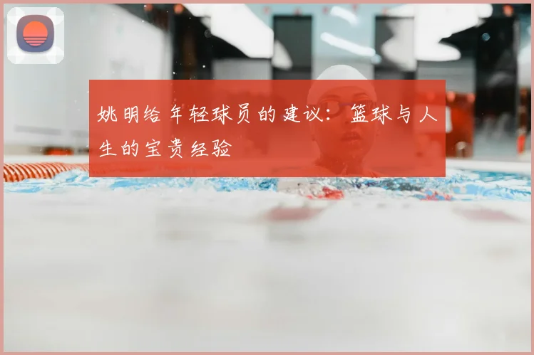 姚明给年轻球员的建议:篮球与人生的宝贵经验