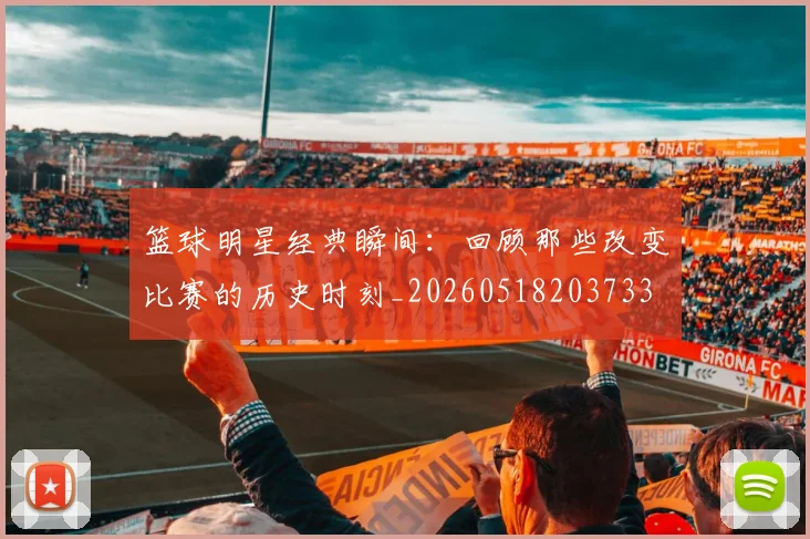 篮球明星经典瞬间:回顾那些改变比赛的历史时刻_20260518203733