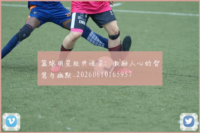 篮球明星经典语录:激励人心的智慧与幽默_20260610165957