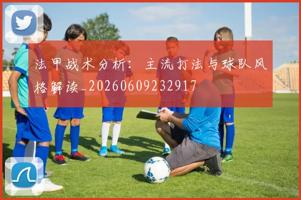 法甲战术分析：主流打法与球队风格解读_20260609232917