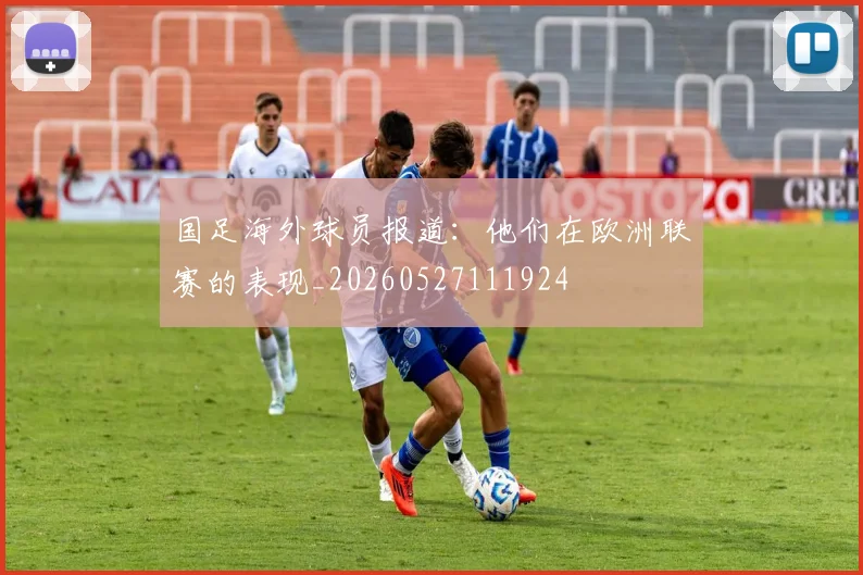 国足海外球员报道：他们在欧洲联赛的表现_20260527111924