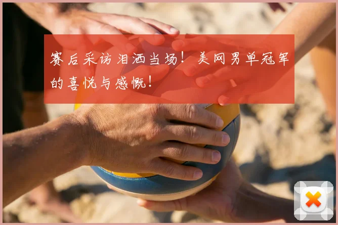 赛后采访泪洒当场！美网男单冠军的喜悦与感慨！