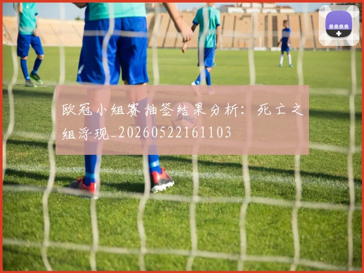 欧冠小组赛抽签结果分析：死亡之组浮现_20260522161103