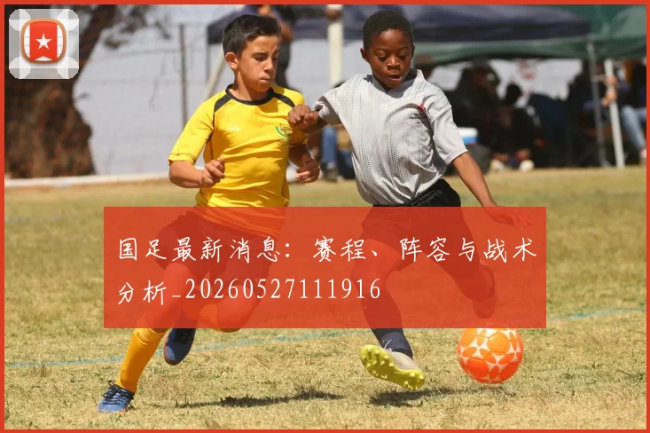 国足最新消息:赛程、阵容与战术分析_20260527111916