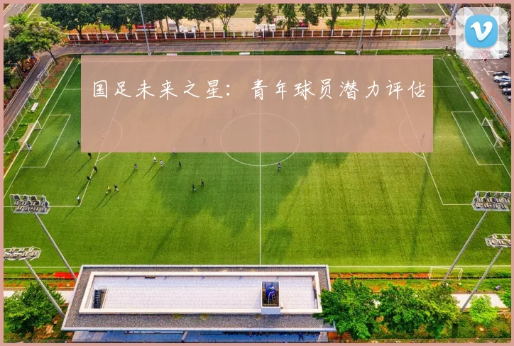 国足未来之星:青年球员潜力评估
