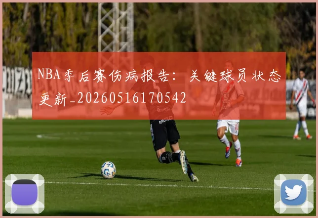 NBA季后赛伤病报告：关键球员状态更新_20260516170542