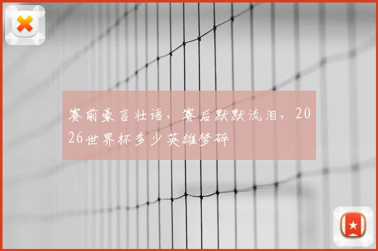 赛前豪言壮语，赛后默默流泪，2026世界杯多少英雄梦碎
