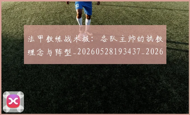 法甲教练战术板：各队主帅的执教理念与阵型_20260528193437_20260609232928