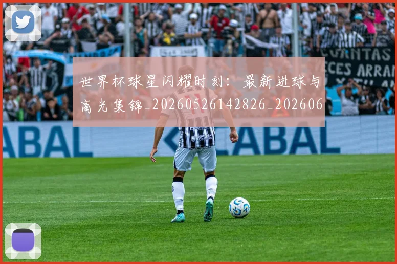 世界杯球星闪耀时刻:最新进球与高光集锦_20260526142826_20260607160458