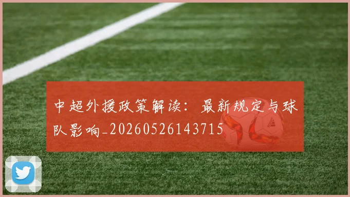 中超外援政策解读:最新规定与球队影响_20260526143715