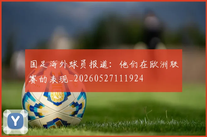 国足海外球员报道:他们在欧洲联赛的表现_20260527111924
