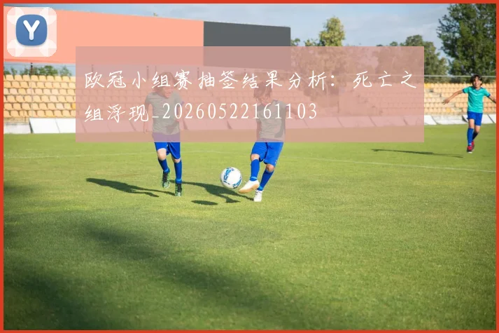 欧冠小组赛抽签结果分析：死亡之组浮现_20260522161103