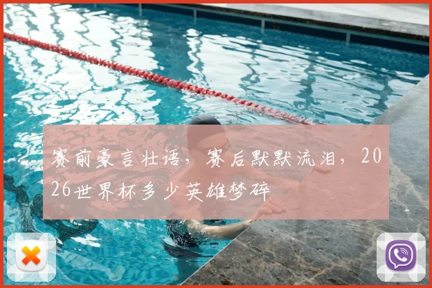 赛前豪言壮语,赛后默默流泪,2026世界杯多少英雄梦碎