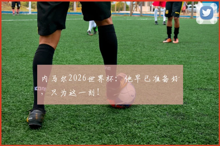 内马尔2026世界杯：他早已准备好，只为这一刻！