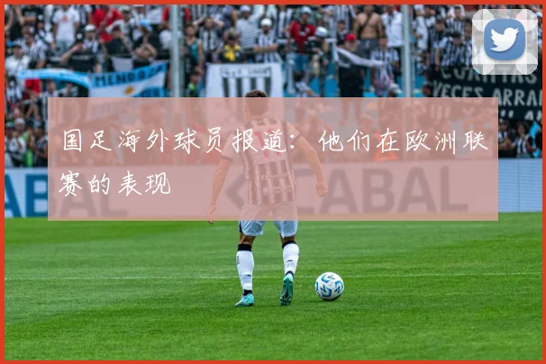 国足海外球员报道：他们在欧洲联赛的表现