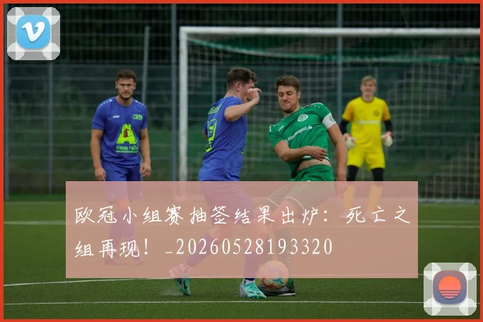 欧冠小组赛抽签结果出炉：死亡之组再现！_20260528193320