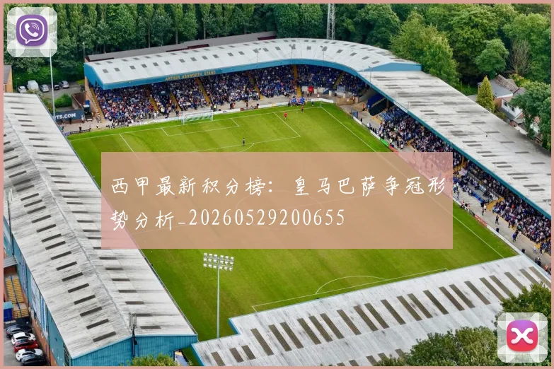 西甲最新积分榜：皇马巴萨争冠形势分析_20260529200655